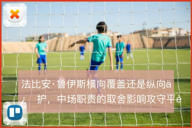 法比安·鲁伊斯横向覆盖还是纵向保护，中场职责的取舍影响攻守平衡