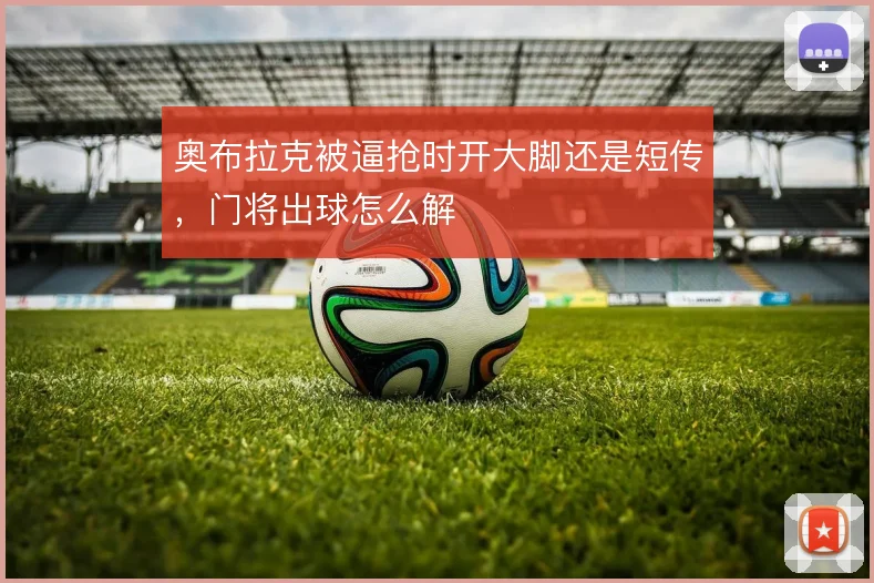 奥布拉克被逼抢时开大脚还是短传,门将出球怎么解