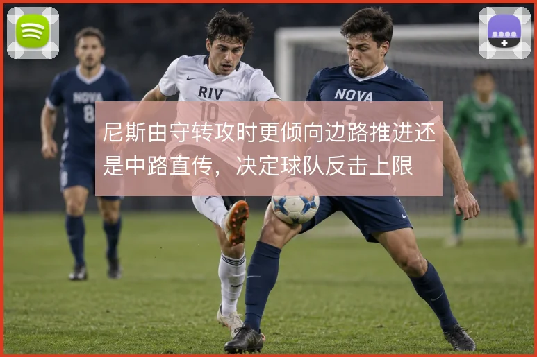 尼斯由守转攻时更倾向边路推进还是中路直传,决定球队反击上限
