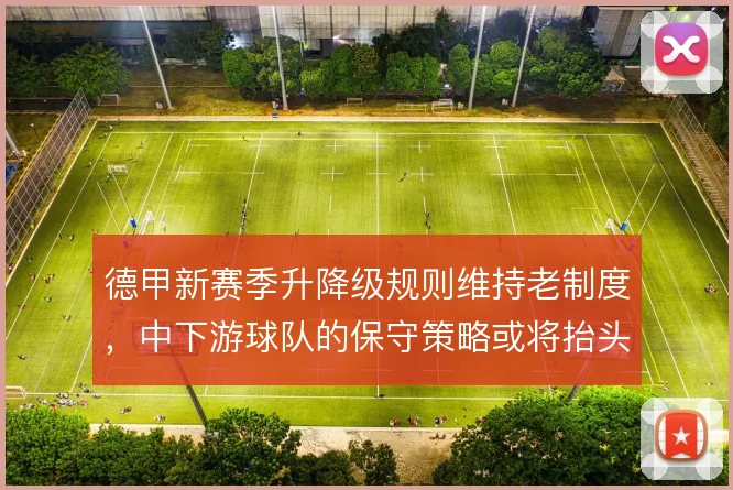 德甲新赛季升降级规则维持老制度,中下游球队的保守策略或将抬头