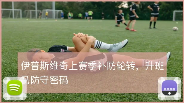 伊普斯维奇上赛季补防轮转,升班马防守密码