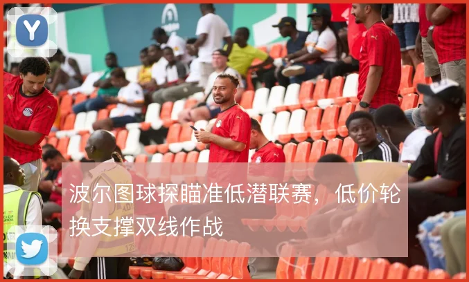 波尔图球探瞄准低潜联赛,低价轮换支撑双线作战