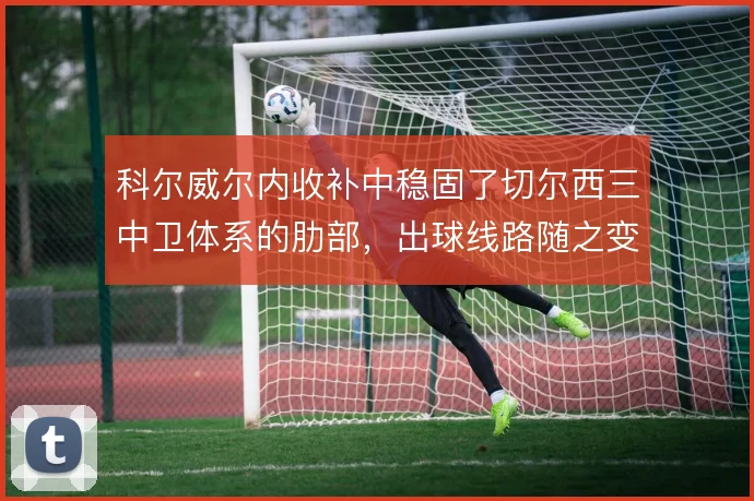 科尔威尔内收补中稳固了切尔西三中卫体系的肋部,出球线路随之变化