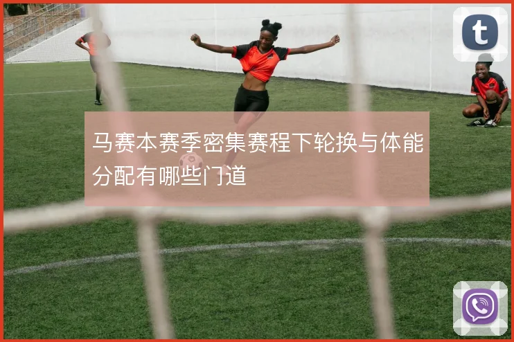 马赛本赛季密集赛程下轮换与体能分配有哪些门道
