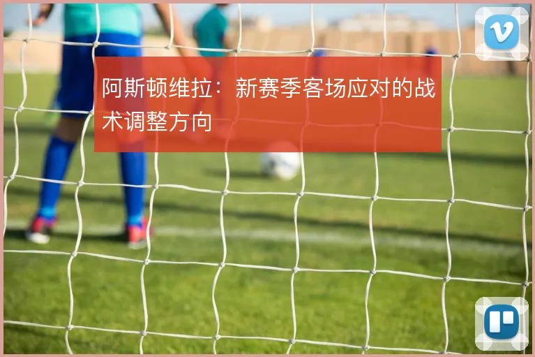 阿斯顿维拉:新赛季客场应对的战术调整方向