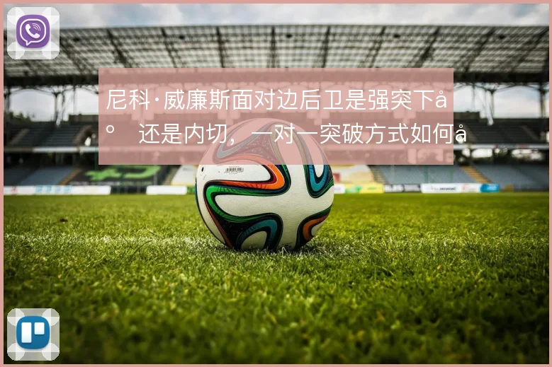 尼科·威廉斯面对边后卫是强突下底还是内切,一对一突破方式如何取舍