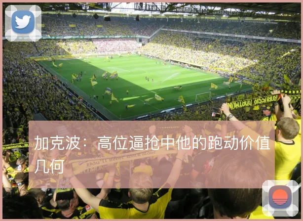 加克波:高位逼抢中他的跑动价值几何