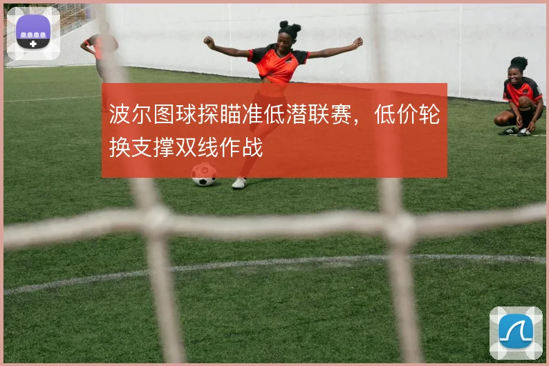 波尔图球探瞄准低潜联赛,低价轮换支撑双线作战