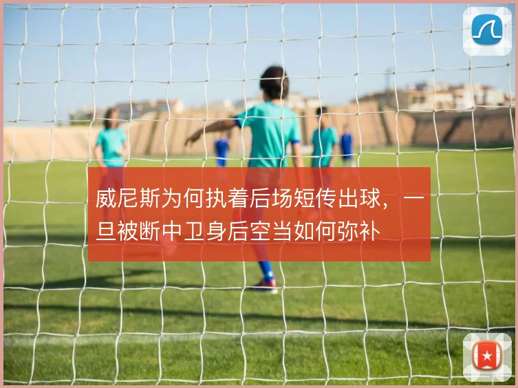 威尼斯为何执着后场短传出球,一旦被断中卫身后空当如何弥补