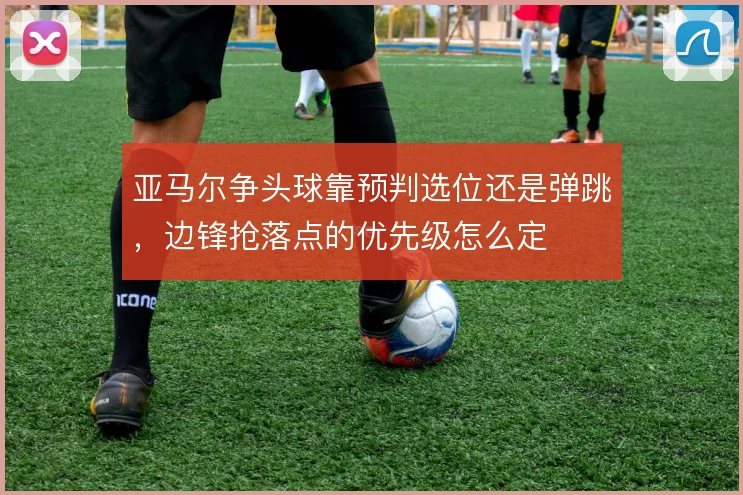 亚马尔争头球靠预判选位还是弹跳,边锋抢落点的优先级怎么定