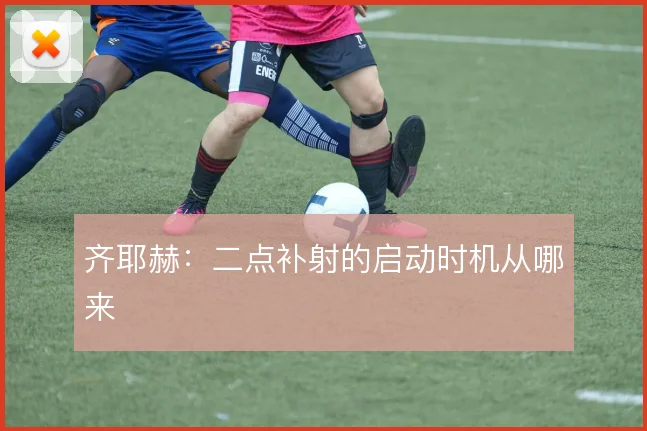 齐耶赫：二点补射的启动时机从哪来