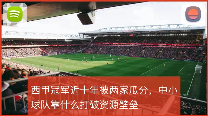西甲冠军近十年被两家瓜分,中小球队靠什么打破资源壁垒