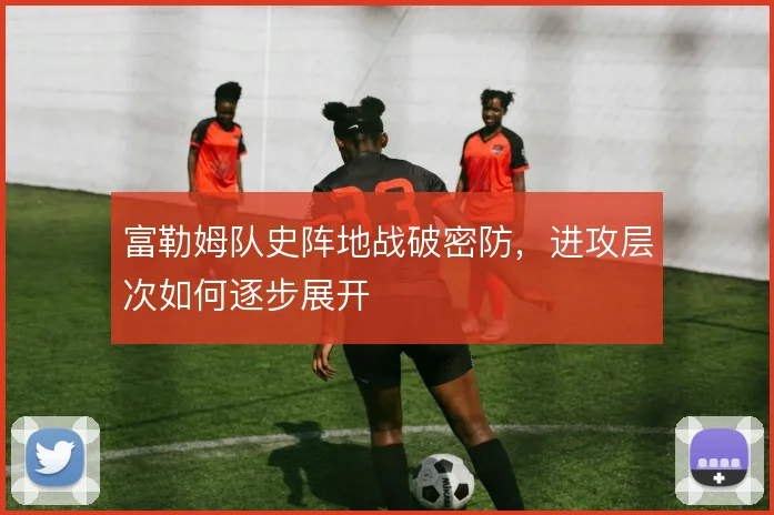 富勒姆队史阵地战破密防,进攻层次如何逐步展开