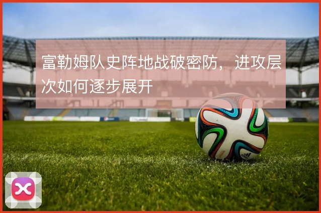 富勒姆队史阵地战破密防,进攻层次如何逐步展开