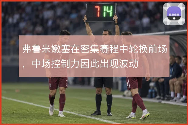 弗鲁米嫩塞在密集赛程中轮换前场,中场控制力因此出现波动