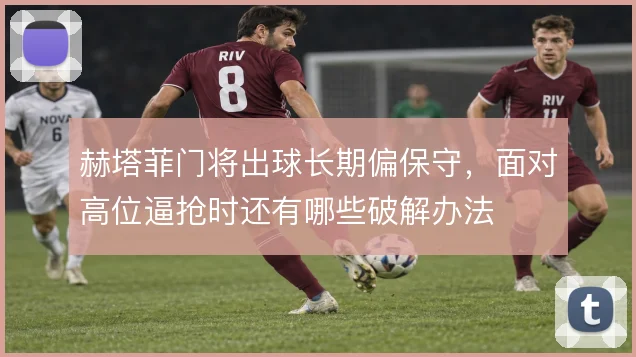 赫塔菲门将出球长期偏保守，面对高位逼抢时还有哪些破解办法