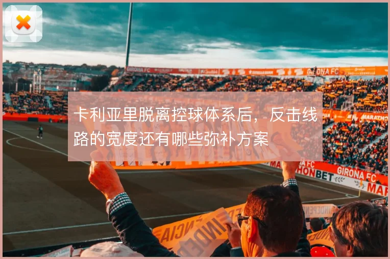 卡利亚里脱离控球体系后,反击线路的宽度还有哪些弥补方案
