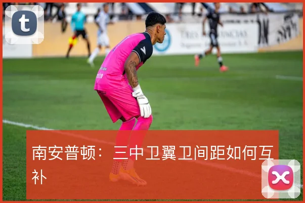 南安普顿:三中卫翼卫间距如何互补