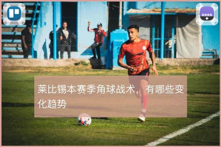 莱比锡本赛季角球战术,有哪些变化趋势