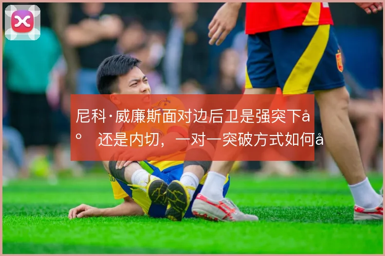 尼科·威廉斯面对边后卫是强突下底还是内切，一对一突破方式如何取舍