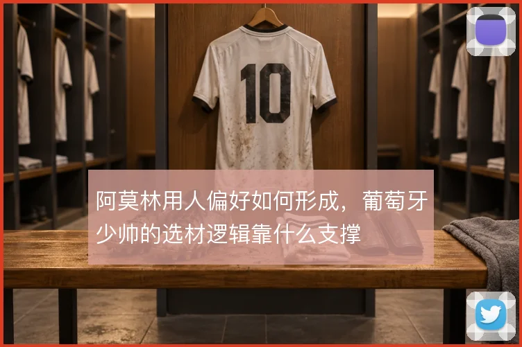 阿莫林用人偏好如何形成,葡萄牙少帅的选材逻辑靠什么支撑