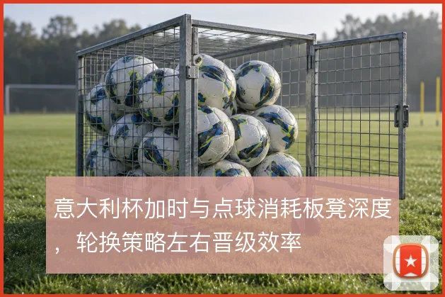 意大利杯加时与点球消耗板凳深度，轮换策略左右晋级效率