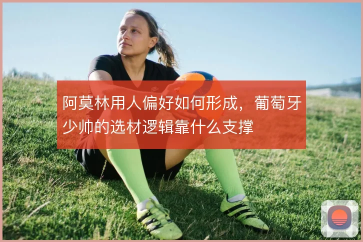 阿莫林用人偏好如何形成，葡萄牙少帅的选材逻辑靠什么支撑