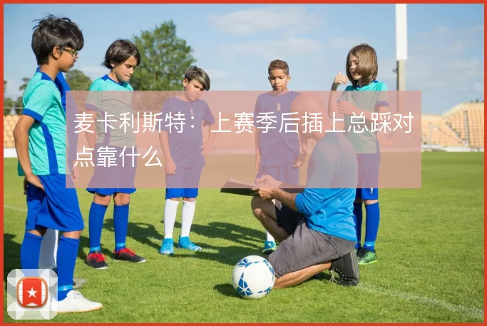 麦卡利斯特:上赛季后插上总踩对点靠什么