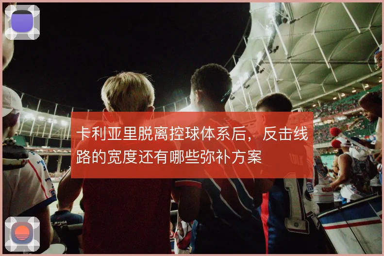 卡利亚里脱离控球体系后,反击线路的宽度还有哪些弥补方案