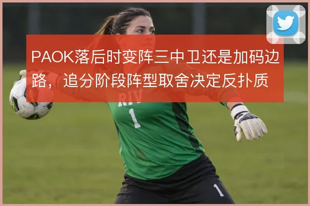 PAOK落后时变阵三中卫还是加码边路，追分阶段阵型取舍决定反扑质量