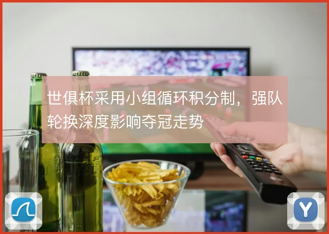世俱杯采用小组循环积分制,强队轮换深度影响夺冠走势