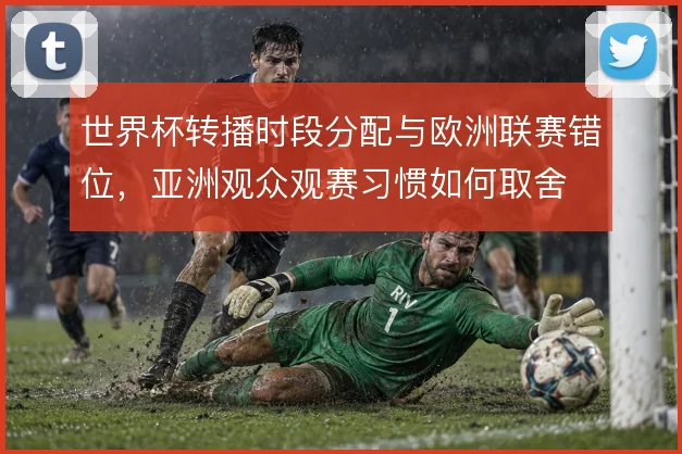 世界杯转播时段分配与欧洲联赛错位,亚洲观众观赛习惯如何取舍