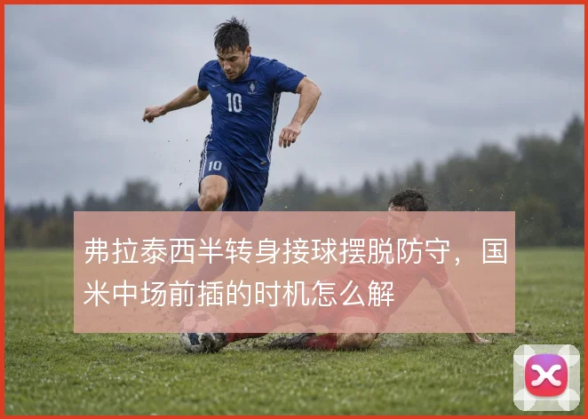 弗拉泰西半转身接球摆脱防守,国米中场前插的时机怎么解