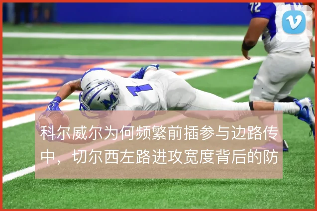 科尔威尔为何频繁前插参与边路传中，切尔西左路进攻宽度背后的防守代价