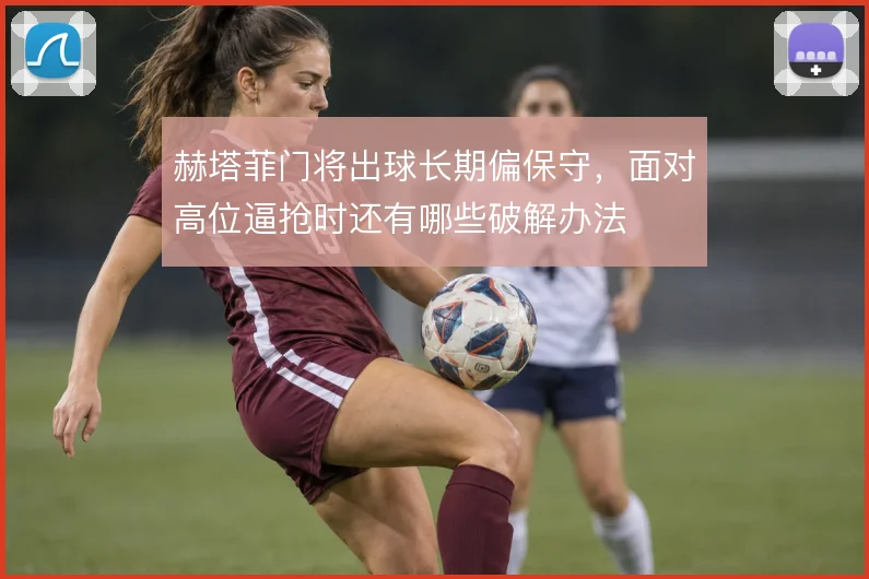 赫塔菲门将出球长期偏保守，面对高位逼抢时还有哪些破解办法