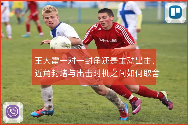 王大雷一对一封角还是主动出击,近角封堵与出击时机之间如何取舍
