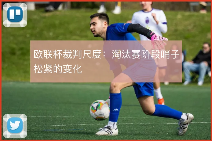 欧联杯裁判尺度:淘汰赛阶段哨子松紧的变化