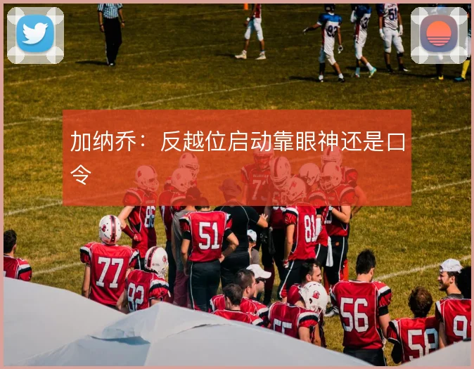 加纳乔:反越位启动靠眼神还是口令