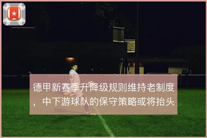 德甲新赛季升降级规则维持老制度,中下游球队的保守策略或将抬头