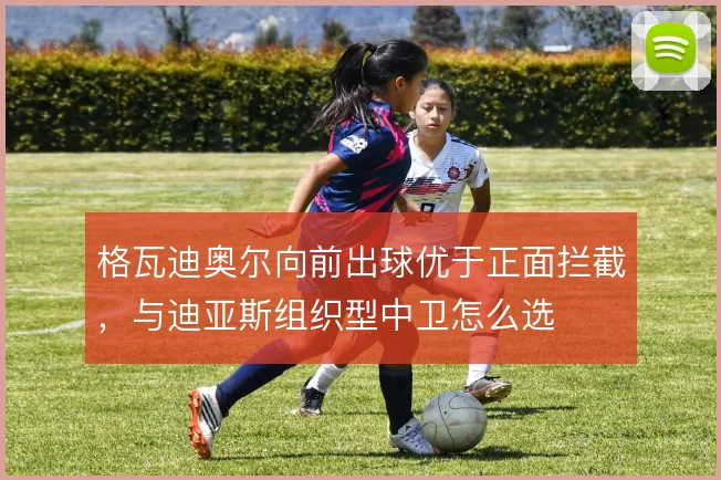 格瓦迪奥尔向前出球优于正面拦截,与迪亚斯组织型中卫怎么选