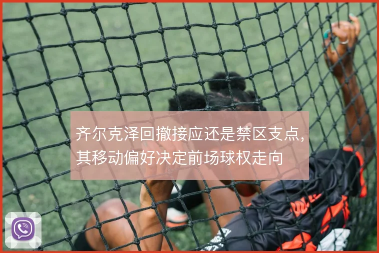 齐尔克泽回撤接应还是禁区支点,其移动偏好决定前场球权走向