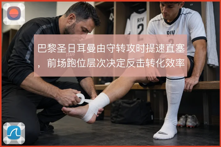 巴黎圣日耳曼由守转攻时提速直塞,前场跑位层次决定反击转化效率