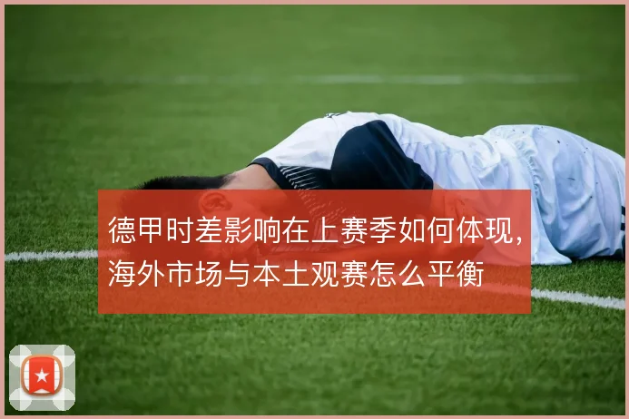 德甲时差影响在上赛季如何体现,海外市场与本土观赛怎么平衡