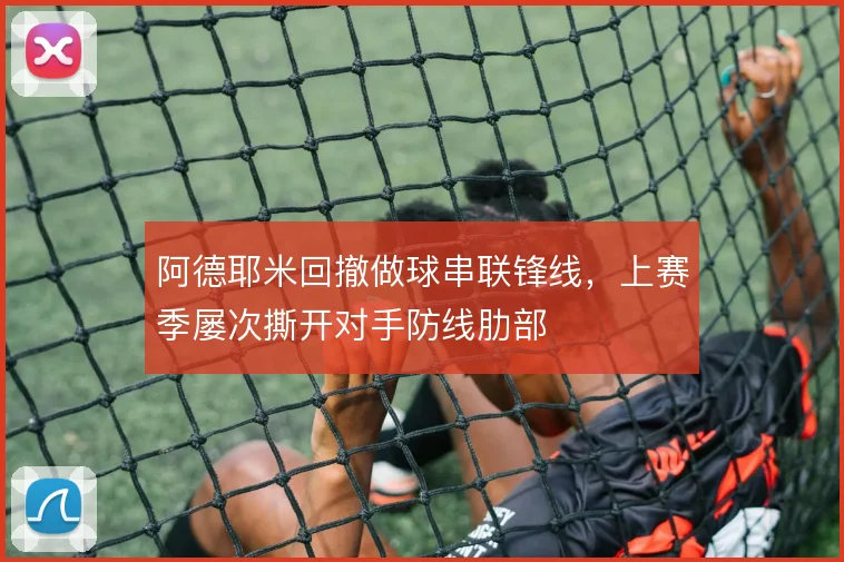 阿德耶米回撤做球串联锋线,上赛季屡次撕开对手防线肋部