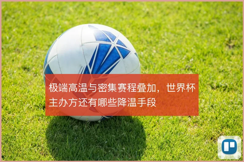 极端高温与密集赛程叠加,世界杯主办方还有哪些降温手段