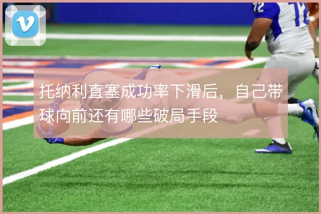 托纳利直塞成功率下滑后,自己带球向前还有哪些破局手段