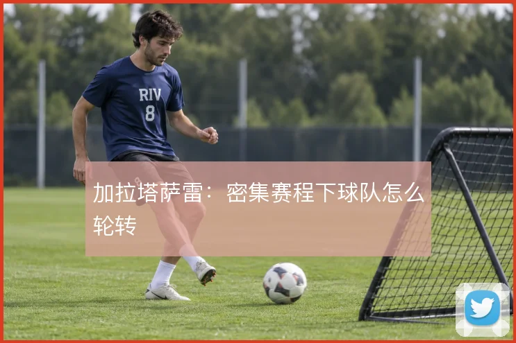 加拉塔萨雷:密集赛程下球队怎么轮转