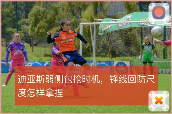 迪亚斯弱侧包抢时机,锋线回防尺度怎样拿捏