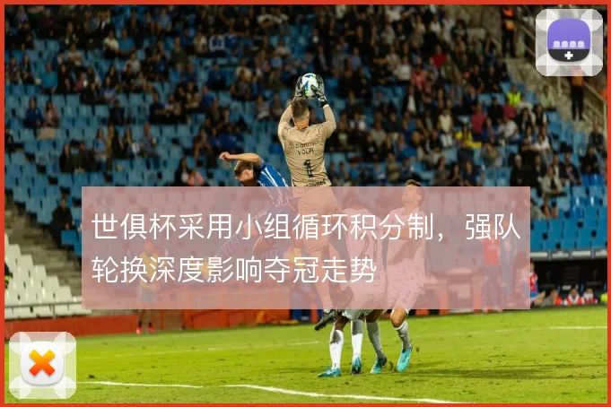 世俱杯采用小组循环积分制,强队轮换深度影响夺冠走势