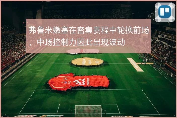 弗鲁米嫩塞在密集赛程中轮换前场，中场控制力因此出现波动